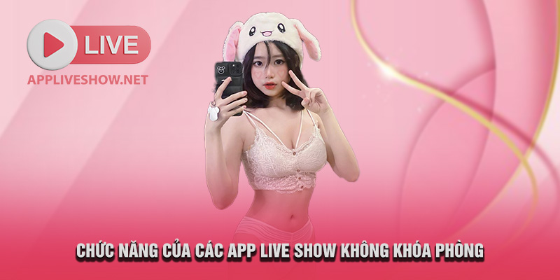 Chức năng của các app live show không khóa phòng