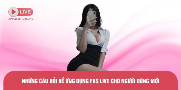 Những câu hỏi về ứng dụng FBS Live cho người dùng mới