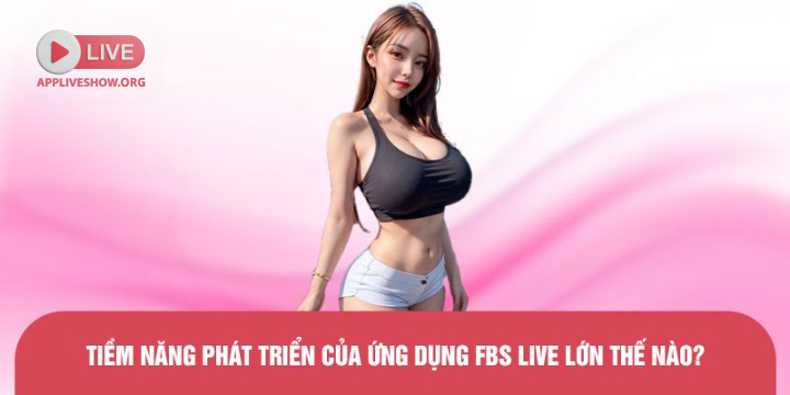 Tiềm năng phát triển của ứng dụng FBS Live lớn thế nào?
