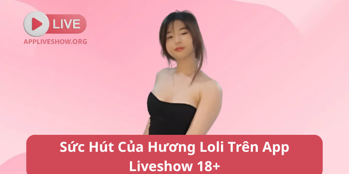 Sức Hút Của Hương Loli Trên App Liveshow 18+