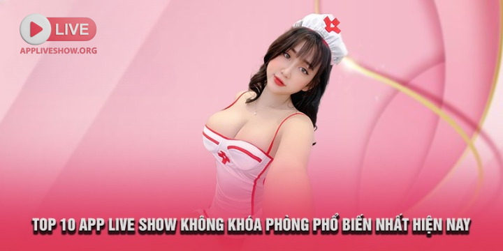 Top 10 app live show không khóa phòng phổ biến nhất hiện nay