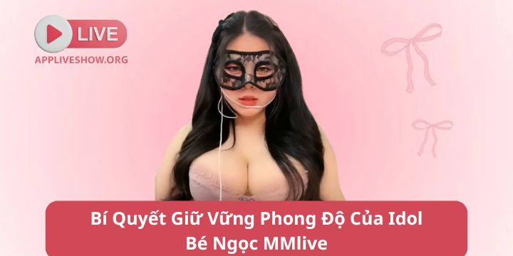 Bí Quyết Giữ Vững Phong Độ Của Idol Bé Ngọc MMlive