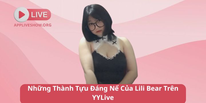 Những Thành Tựu Đáng Nể Của Lili Bear Trên YYLive