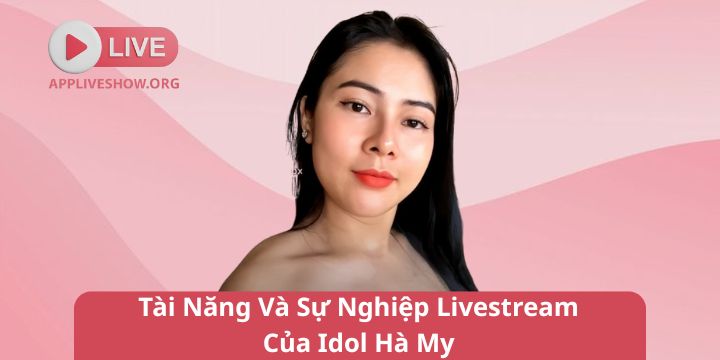Tài Năng Và Sự Nghiệp Livestream Của Idol Hà My