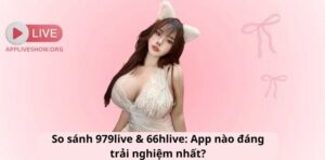 So sánh 979live và 66hlive: App nào đáng trải nghiệm nhất?