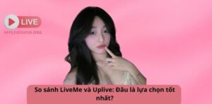So sánh LiveMe và Uplive: Đâu là lựa chọn tốt nhất?