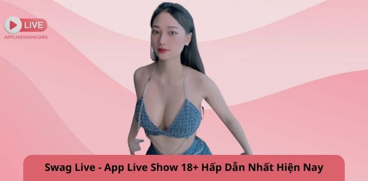 Swag Live - App Live Show 18+ Hấp Dẫn Nhất Hiện Nay
