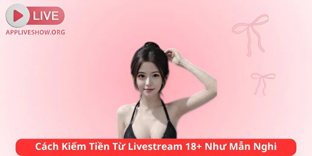 Cách Kiếm Tiền Từ Livestream 18+ Như Mẫn Nghi
