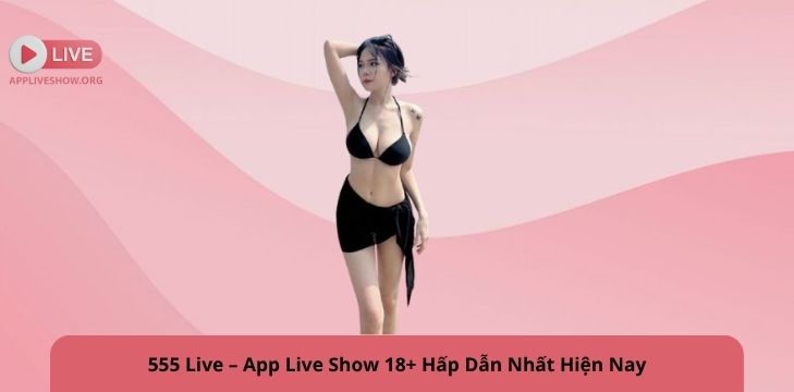 555 Live – App Live Show 18+ Hấp Dẫn Nhất Hiện Nay