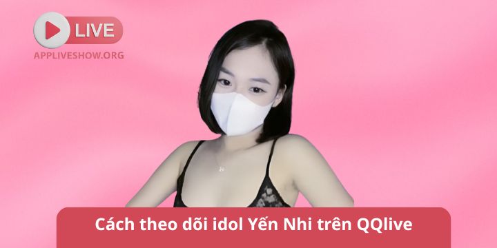 Cách theo dõi idol Yến Nhi trên QQlive