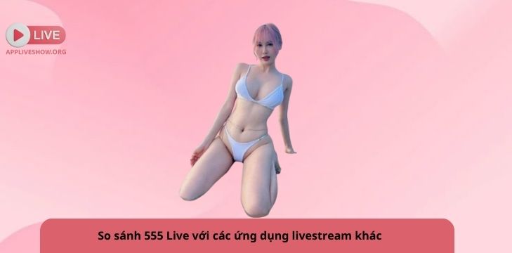 So sánh 555 Live với các ứng dụng livestream khác